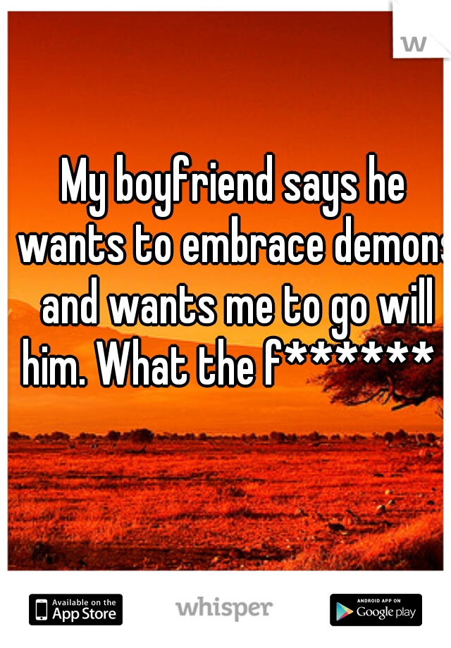 My boyfriend says he wants to embrace demons and wants me to go will him. What the f******  