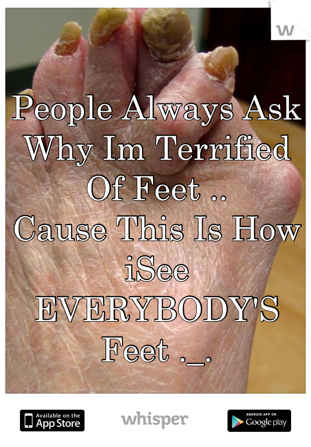 People Always Ask Why Im Terrified Of Feet .. 
Cause This Is How iSee EVERYBODY'S Feet ._.