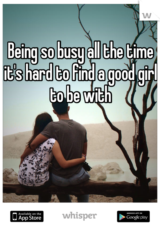 Being so busy all the time it's hard to find a good girl to be with 