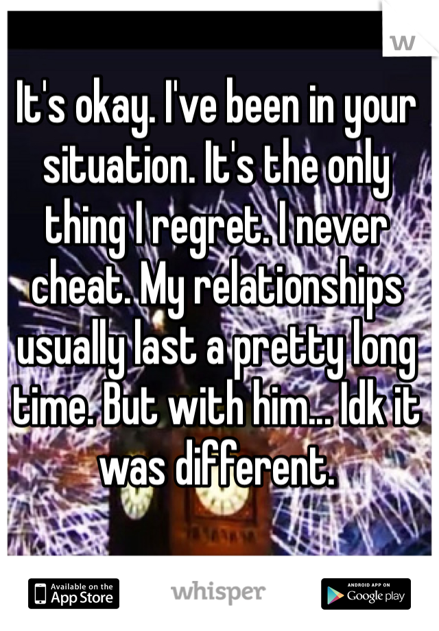 It's okay. I've been in your situation. It's the only thing I regret. I never cheat. My relationships usually last a pretty long time. But with him... Idk it was different.