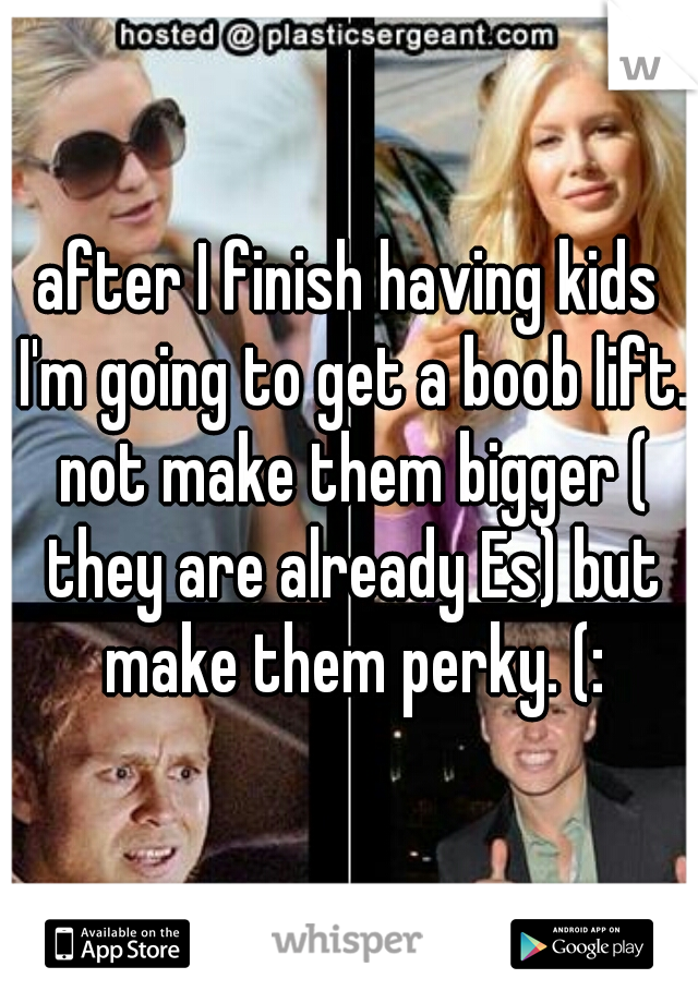 after I finish having kids I'm going to get a boob lift. not make them bigger ( they are already Es) but make them perky. (: