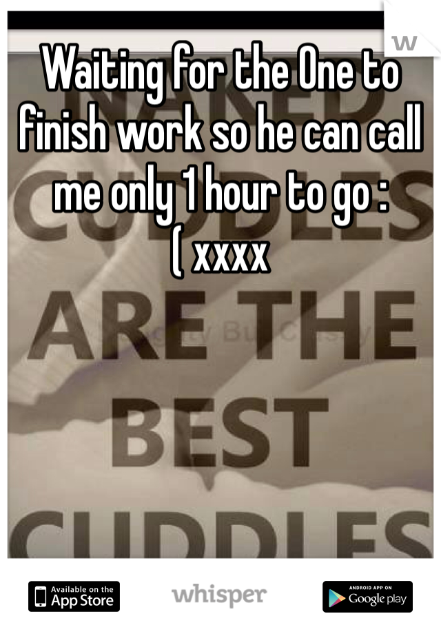 Waiting for the One to finish work so he can call me only 1 hour to go :( xxxx