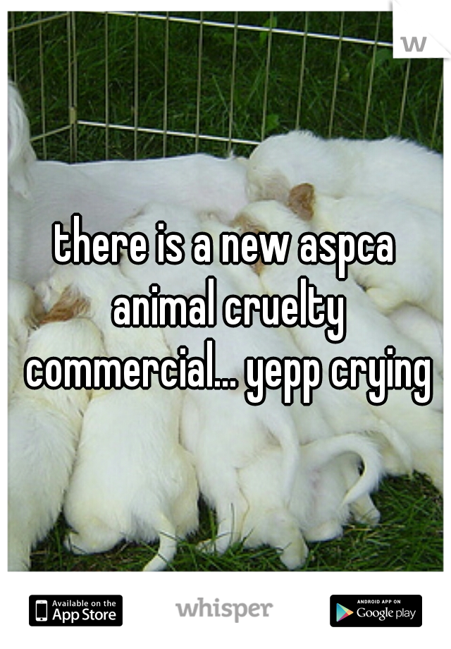 there is a new aspca animal cruelty commercial... yepp crying