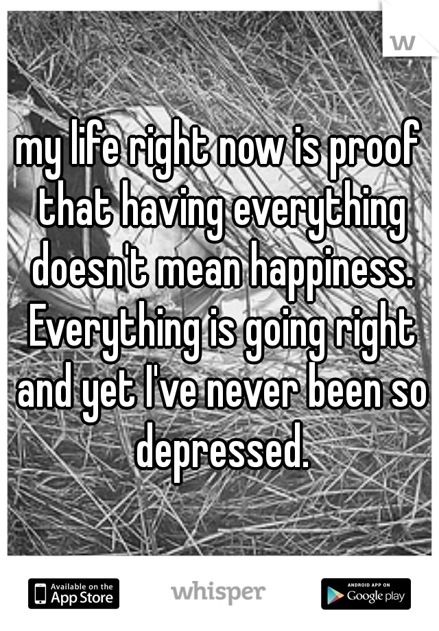 my life right now is proof that having everything doesn't mean happiness. Everything is going right and yet I've never been so depressed.