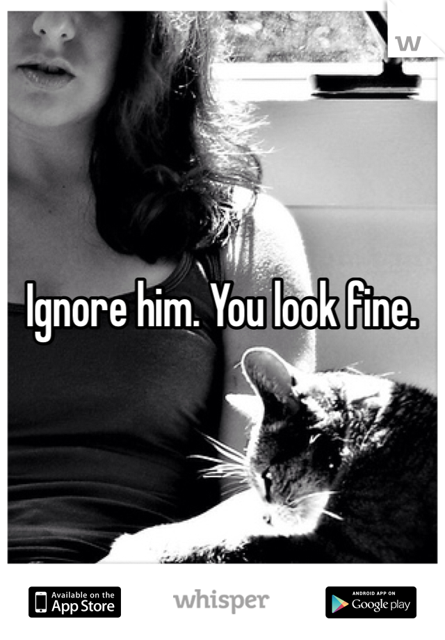 Ignore him. You look fine.