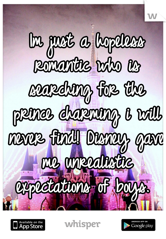  Im just a hopeless romantic who is searching for the prince charming i will never find! Disney gave me unrealistic expectations of boys. 