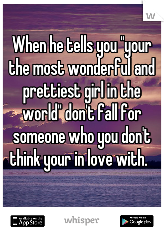 When he tells you "your the most wonderful and prettiest girl in the world" don't fall for someone who you don't think your in love with.  