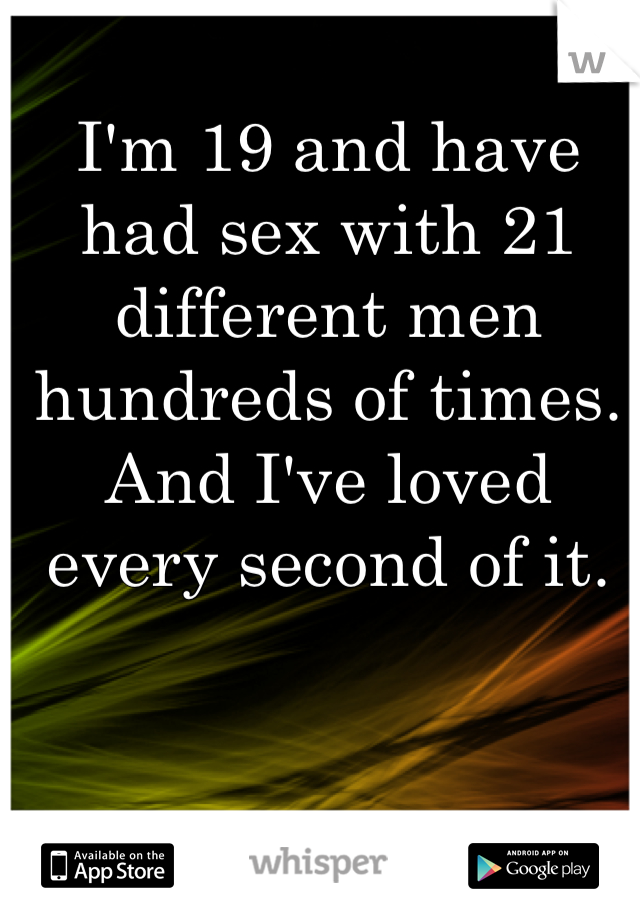 I'm 19 and have had sex with 21 different men hundreds of times. And I've loved every second of it. 
