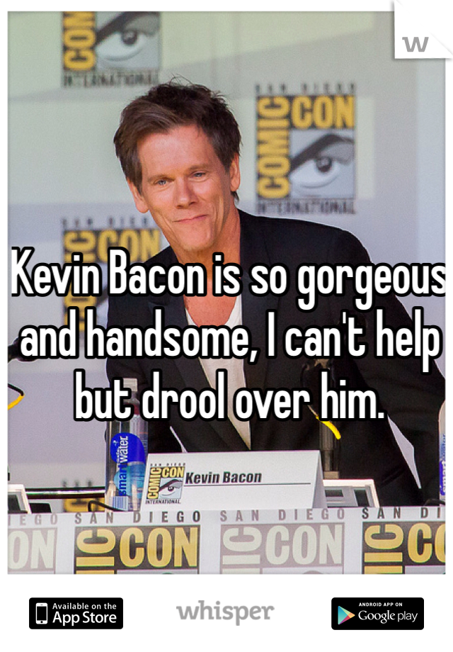 Kevin Bacon is so gorgeous and handsome, I can't help but drool over him.   