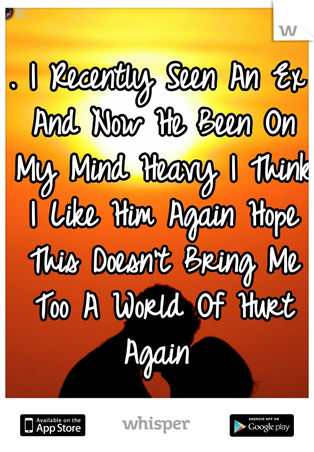 . I Recently Seen An Ex And Now He Been On My Mind Heavy I Think I Like Him Again Hope This Doesn't Bring Me Too A World Of Hurt Again 