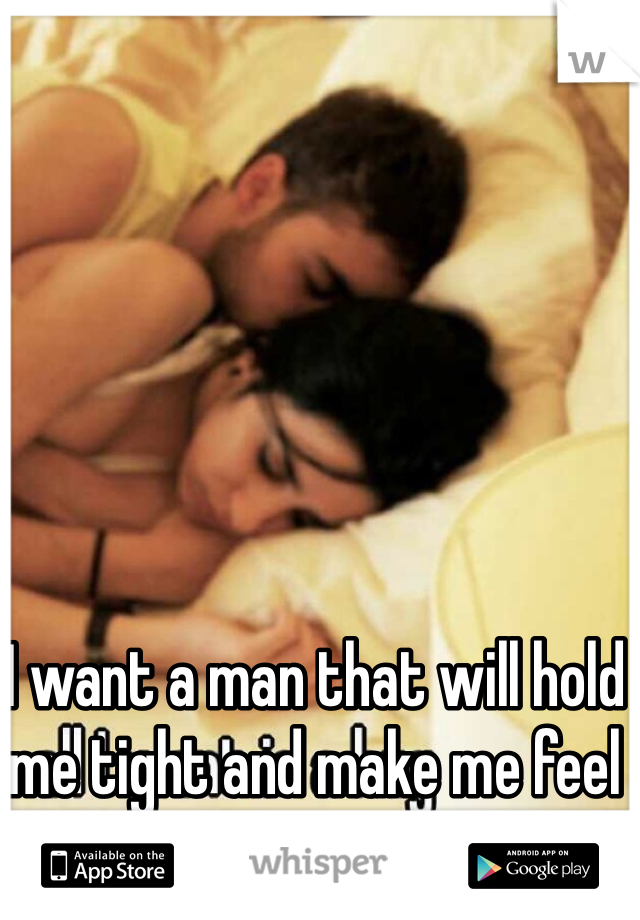 I want a man that will hold me tight and make me feel safe