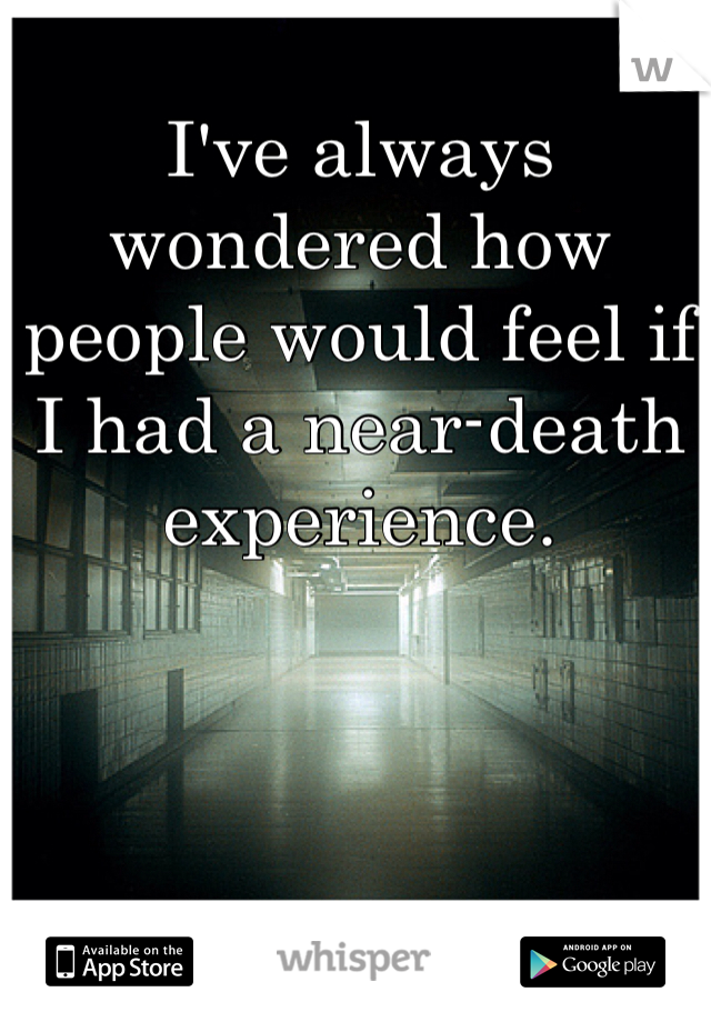 I've always wondered how people would feel if I had a near-death experience. 