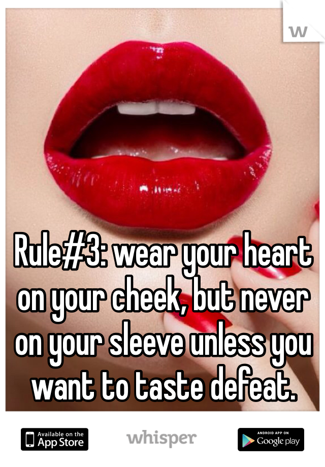 Rule#3: wear your heart on your cheek, but never on your sleeve unless you want to taste defeat. 