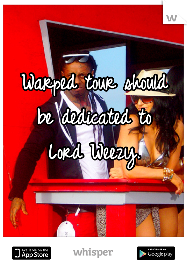 Warped tour should 
be dedicated to 
Lord Weezy. 