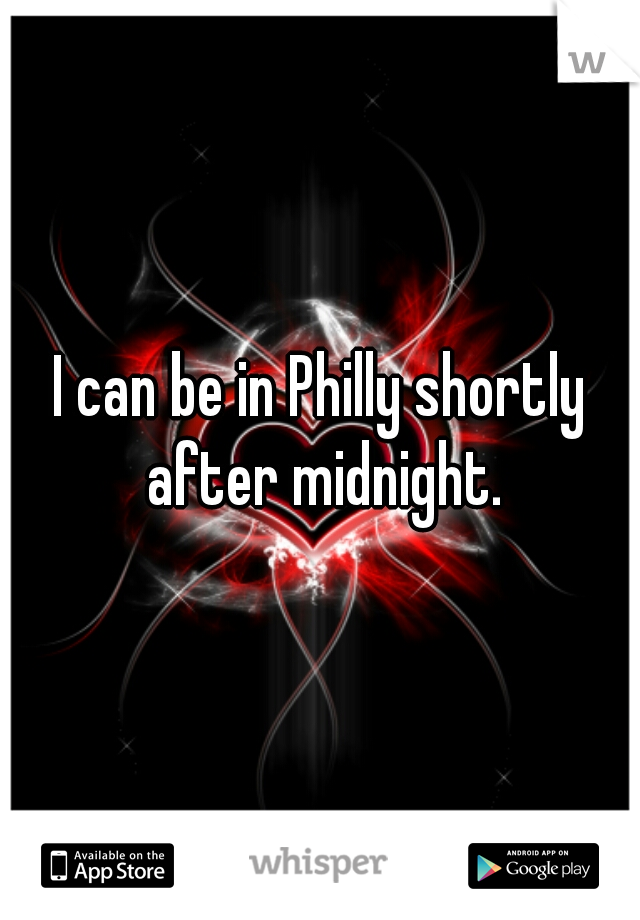 I can be in Philly shortly after midnight.