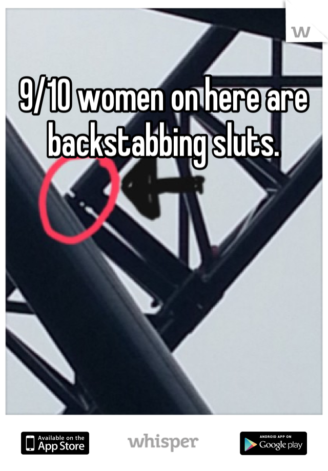 9/10 women on here are backstabbing sluts.