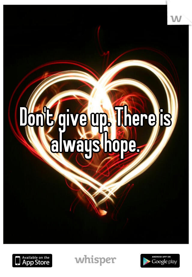 Don't give up. There is always hope. 