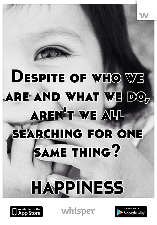 Despite of who we are and what we do, aren't we all searching for one same thing?

HAPPINESS