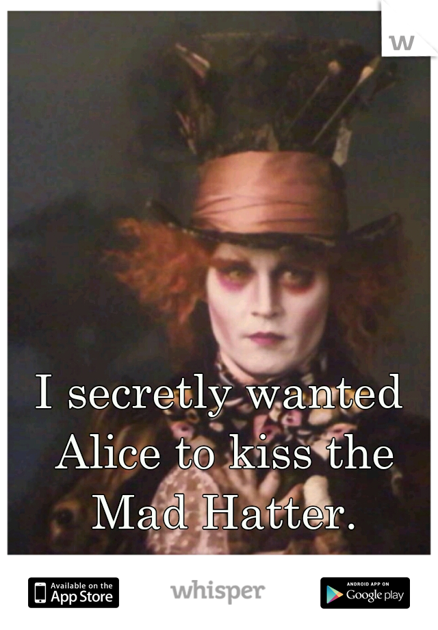 I secretly wanted Alice to kiss the Mad Hatter.