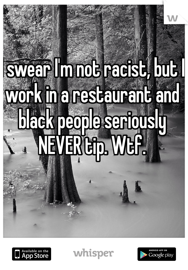 I swear I'm not racist, but I work in a restaurant and black people seriously NEVER tip. Wtf.