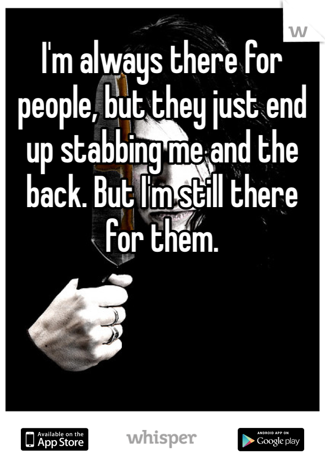 I'm always there for people, but they just end up stabbing me and the back. But I'm still there for them.