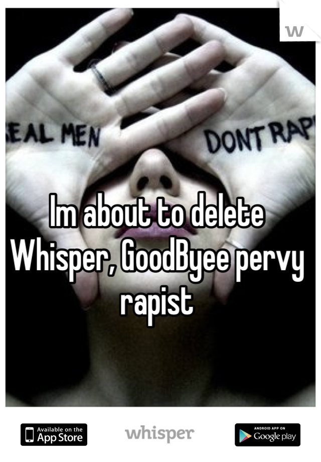 Im about to delete Whisper, GoodByee pervy rapist 