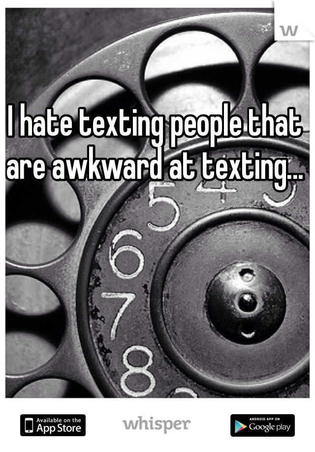 I hate texting people that are awkward at texting...  