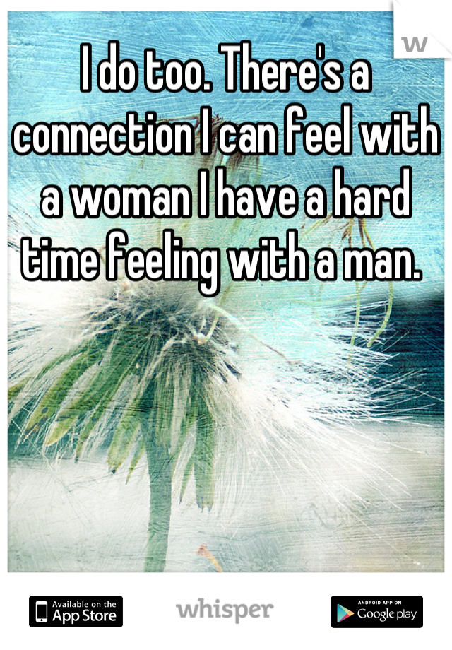 I do too. There's a connection I can feel with a woman I have a hard time feeling with a man. 