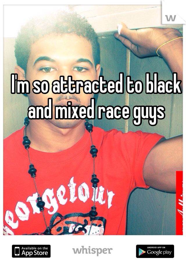 I'm so attracted to black and mixed race guys