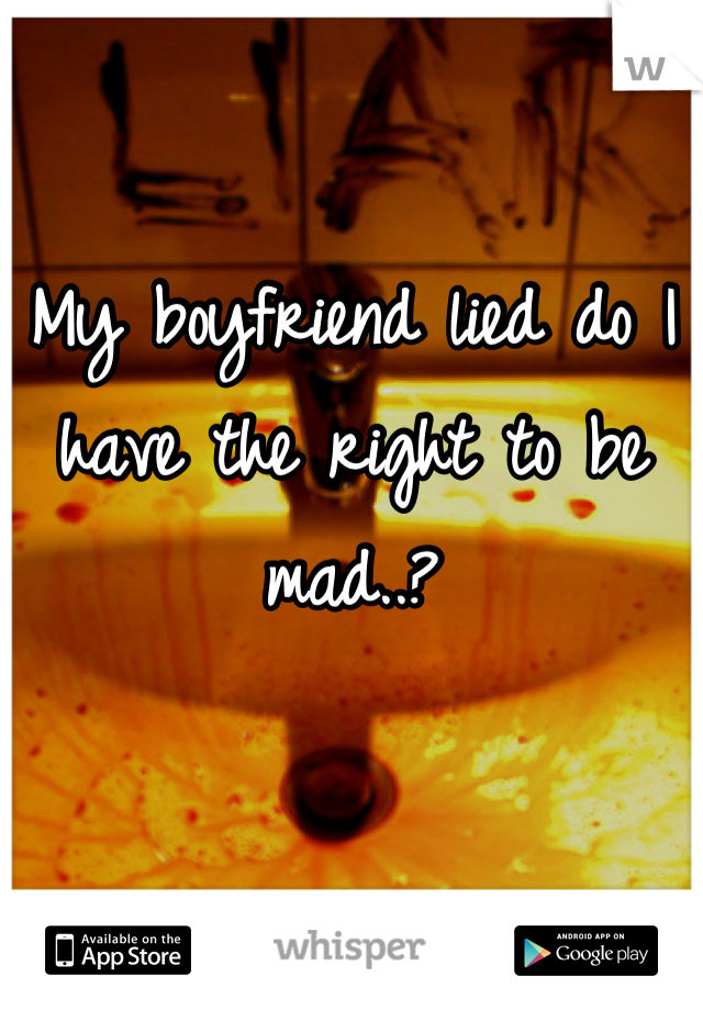 My boyfriend lied do I have the right to be mad..?