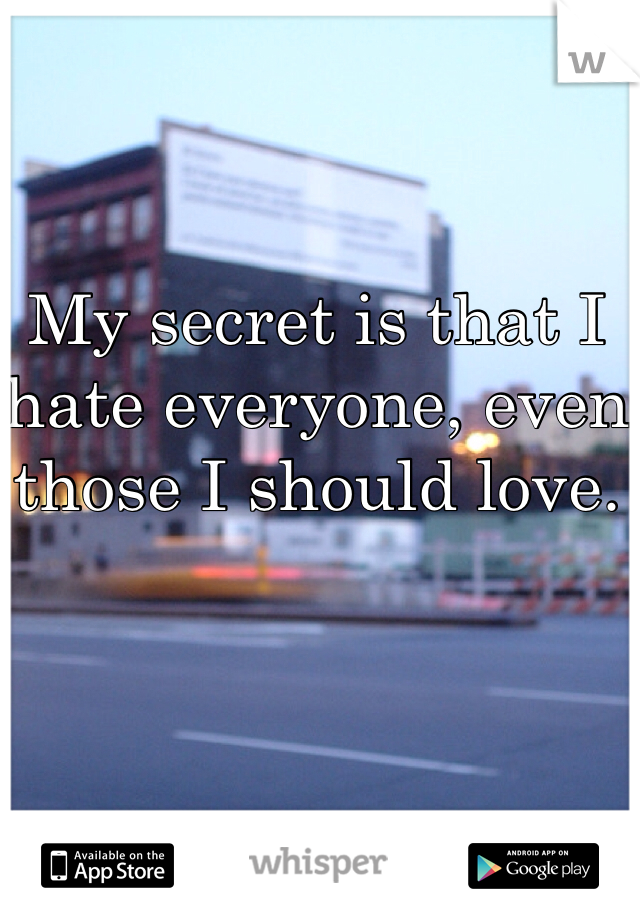 My secret is that I hate everyone, even those I should love.