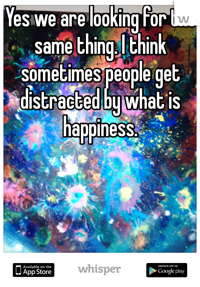 Yes we are looking for the same thing. I think sometimes people get distracted by what is happiness. 