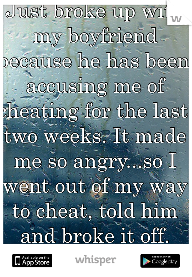 Just broke up with my boyfriend because he has been accusing me of cheating for the last two weeks. It made me so angry...so I went out of my way to cheat, told him and broke it off. 