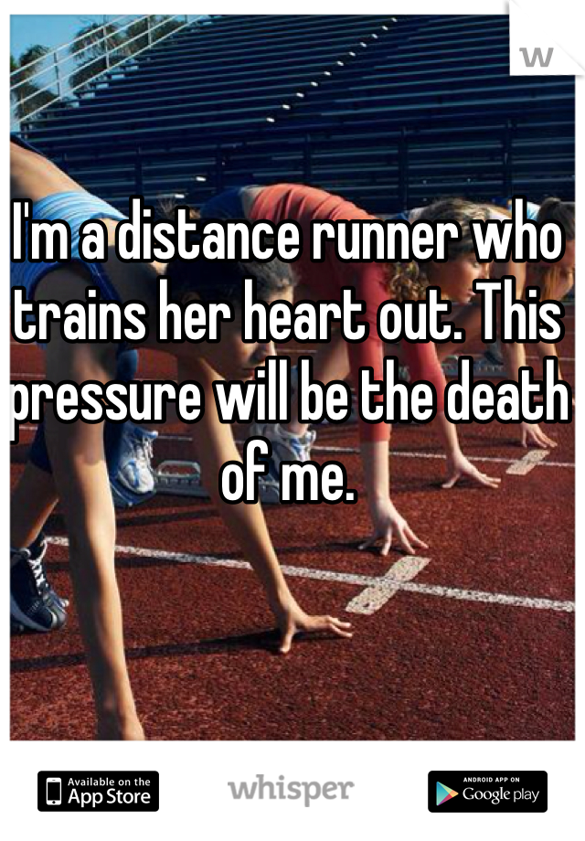 I'm a distance runner who trains her heart out. This pressure will be the death of me. 