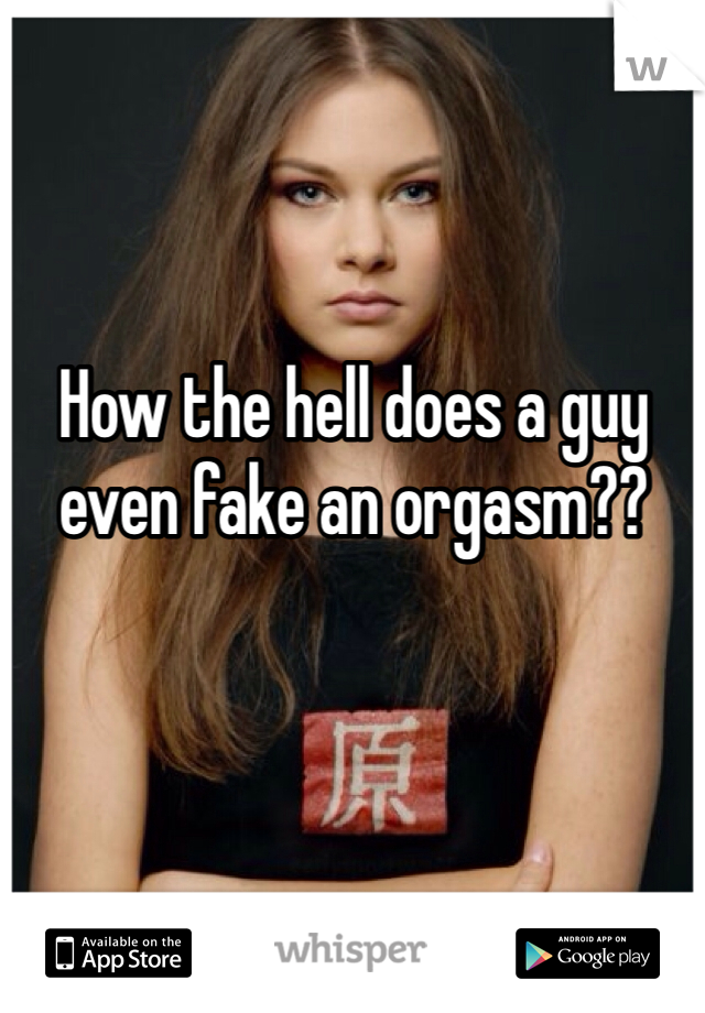 How the hell does a guy even fake an orgasm??