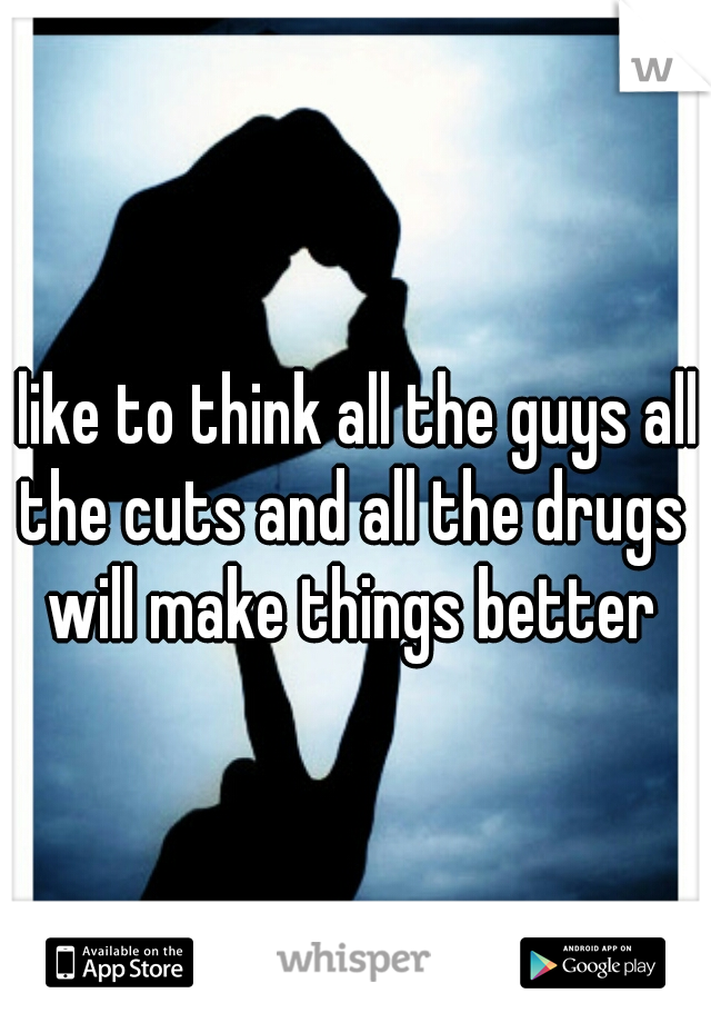 I like to think all the guys all the cuts and all the drugs will make things better