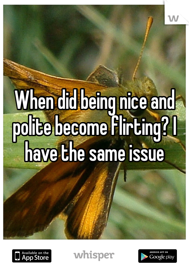 When did being nice and polite become flirting? I have the same issue