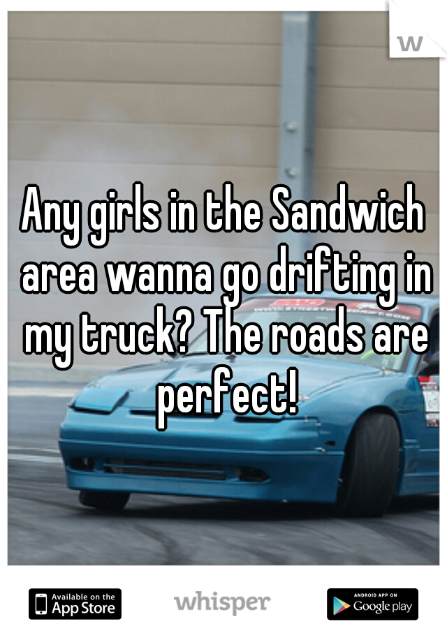 Any girls in the Sandwich area wanna go drifting in my truck? The roads are perfect!