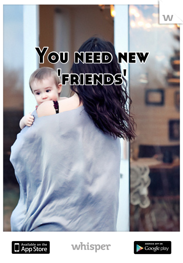 You need new 'friends'