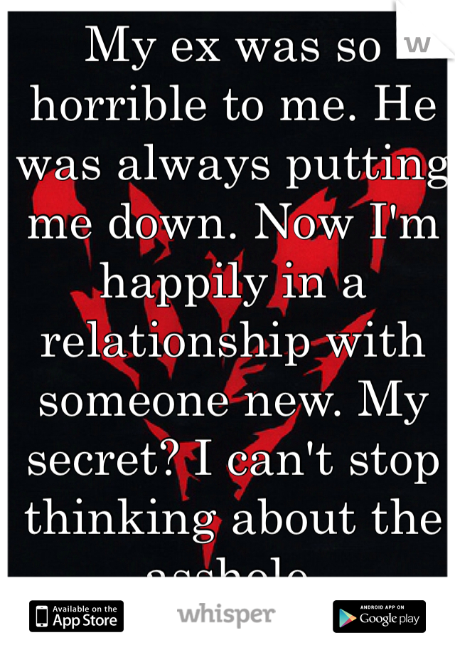 My ex was so horrible to me. He was always putting me down. Now I'm happily in a relationship with someone new. My secret? I can't stop thinking about the asshole. 