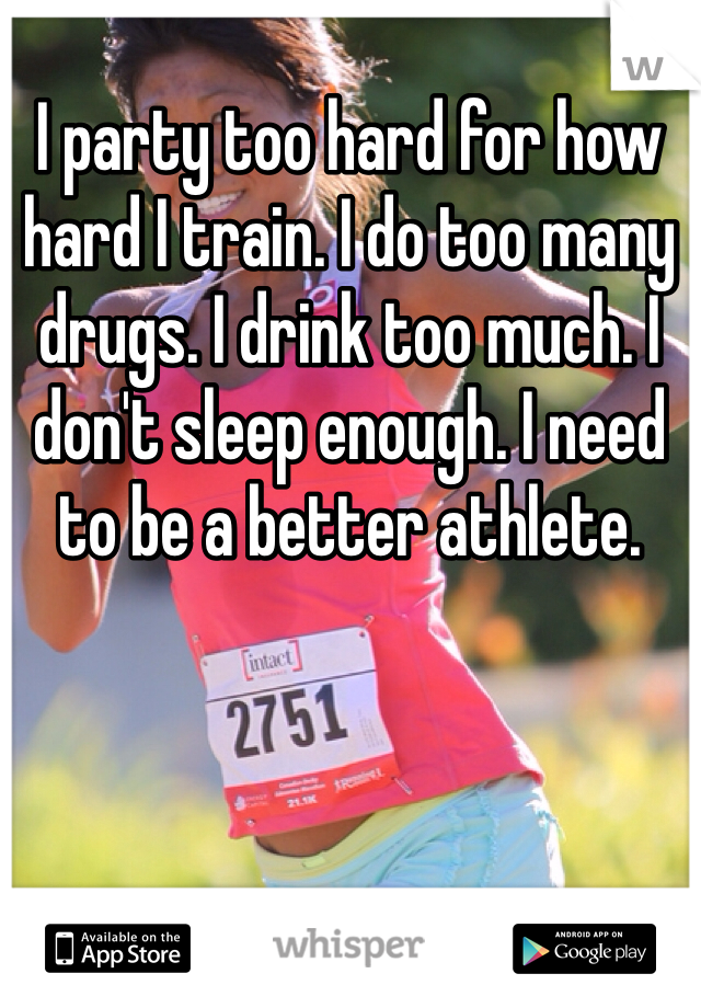 I party too hard for how hard I train. I do too many drugs. I drink too much. I don't sleep enough. I need to be a better athlete. 