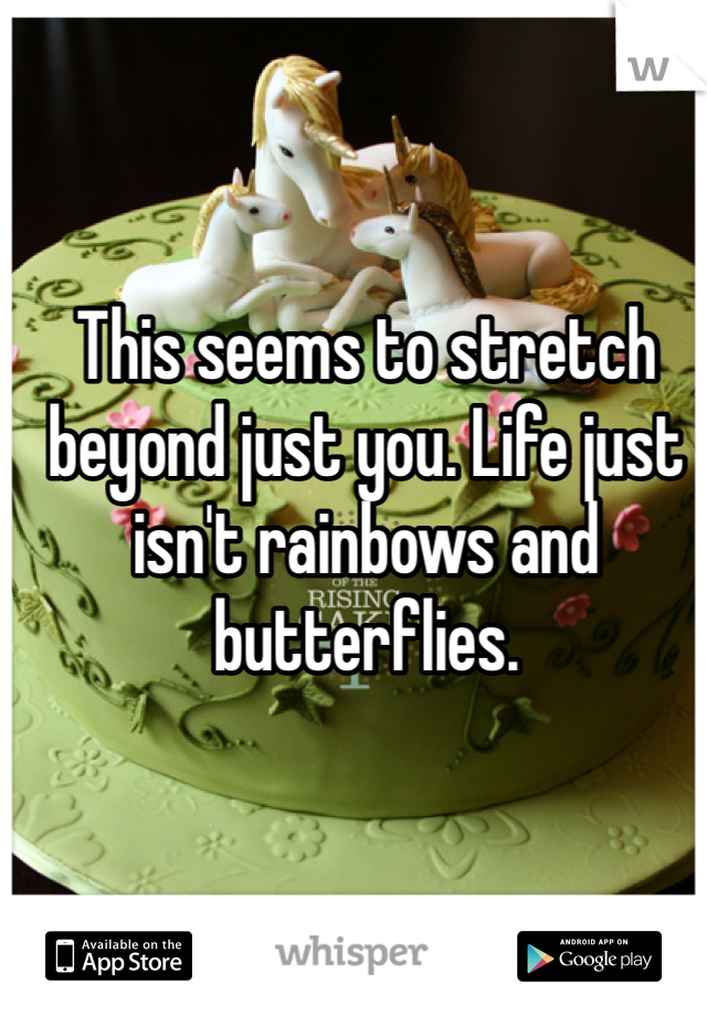 This seems to stretch beyond just you. Life just isn't rainbows and butterflies.