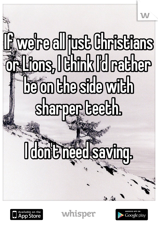 If we're all just Christians or Lions, I think I'd rather be on the side with sharper teeth.

I don't need saving.