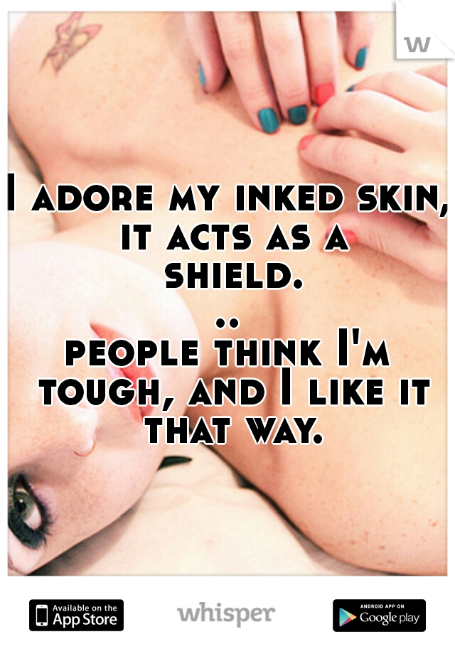 I adore my inked skin, it acts as a shield...
people think I'm tough, and I like it that way.