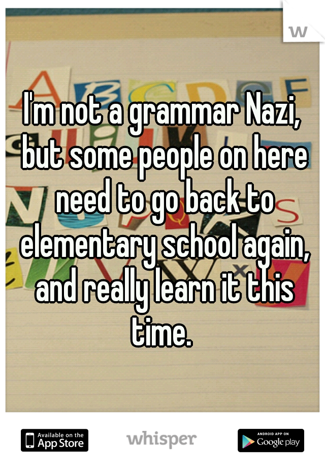 I'm not a grammar Nazi, but some people on here need to go back to elementary school again, and really learn it this time. 