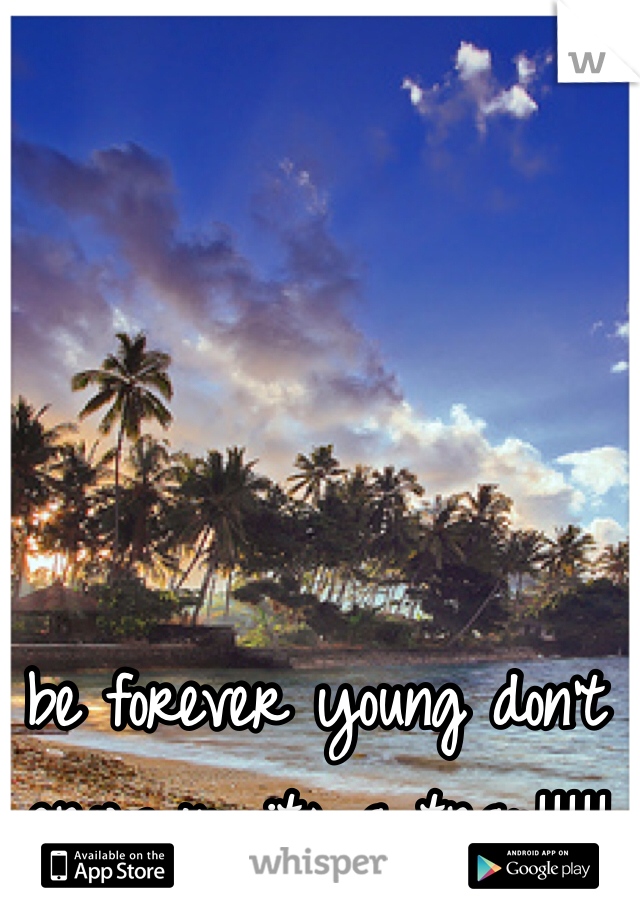 be forever young don't grow up its a trap!!!!!