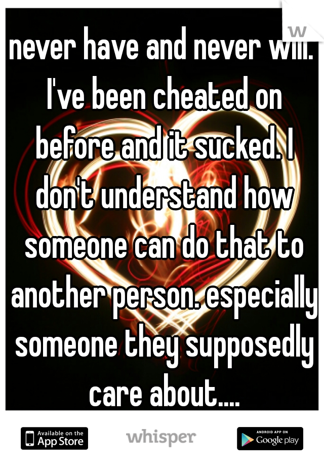 never have and never will. I've been cheated on before and it sucked. I don't understand how someone can do that to another person. especially someone they supposedly care about....