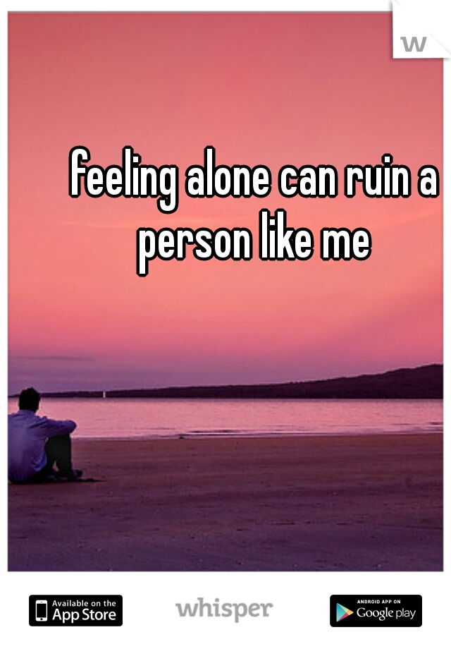 feeling alone can ruin a person like me 