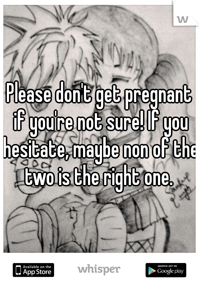 Please don't get pregnant if you're not sure! If you hesitate, maybe non of the two is the right one. 