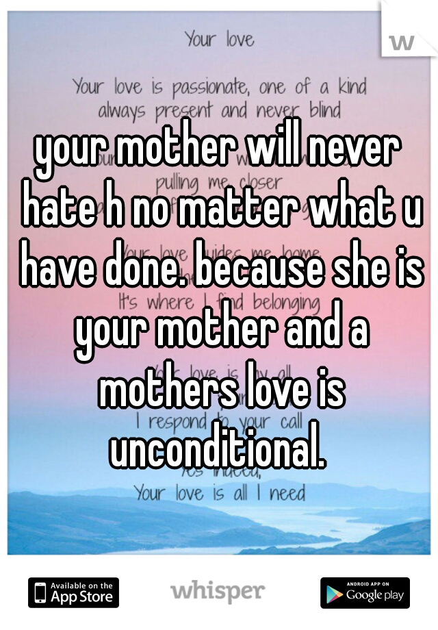 your mother will never hate h no matter what u have done. because she is your mother and a mothers love is unconditional. 